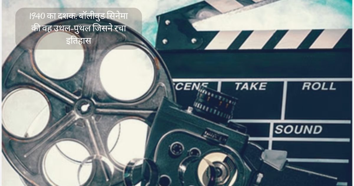 1940 का दशक: बॉलीवुड सिनेमा की वह उथल-पुथल जिसने रचा इतिहास